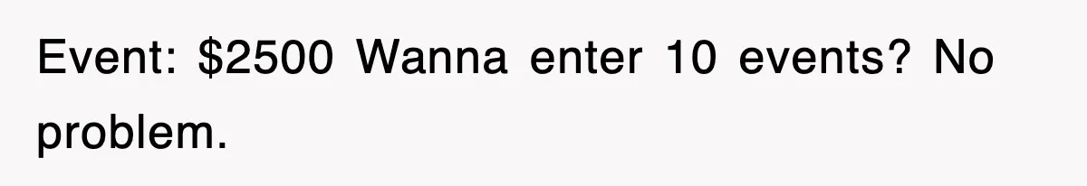 Event: $2500 Wanna enter 10 events? No problem.