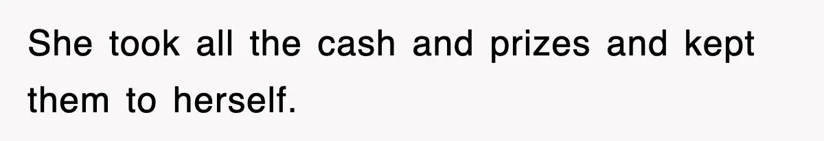 She took all the cash and prizes and kept them to herself.