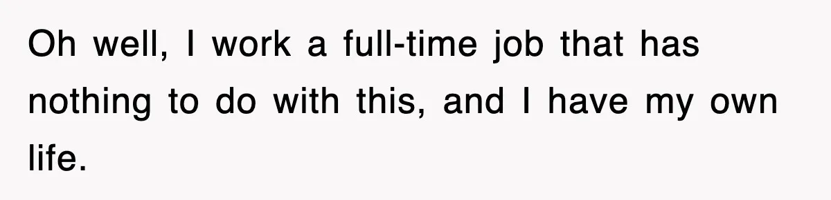 Oh well, I work a full-time job that has nothing to do with this, and I have my own life.