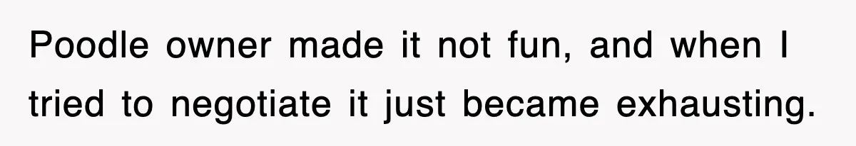 Poodle owner made it not fun, and when I tried to negotiate it just became exhausting.