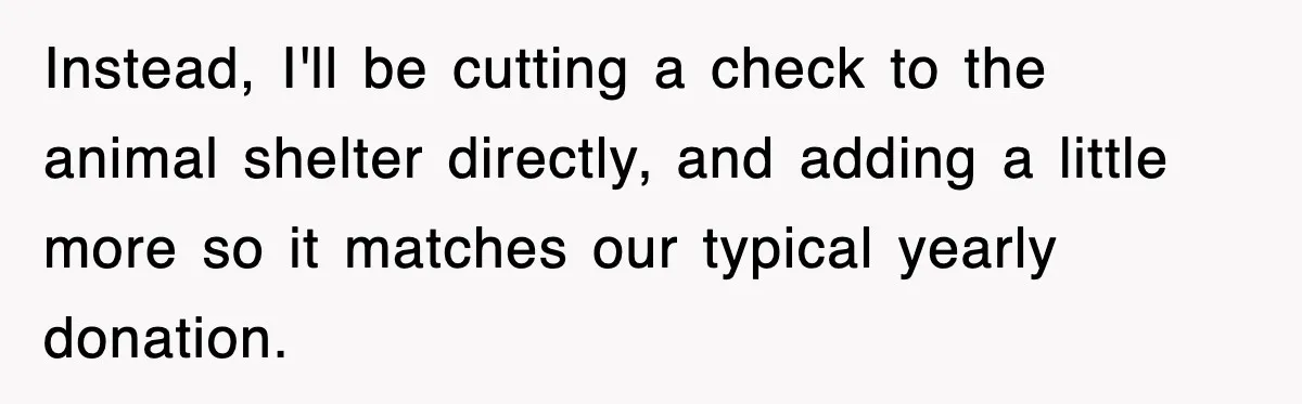 Instead, I'll be cutting a check to the animal shelter directly, and adding a little more so it matches our typical yearly donation.