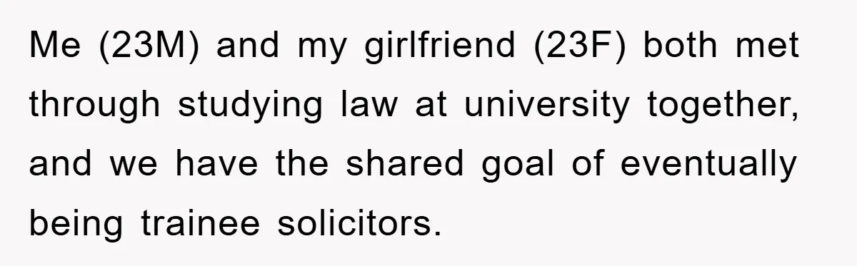 Me (23M) and my girlfriend (23F) both met through studying law at university together, and we have the shared goal of eventually being trainee solicitors.