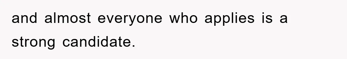 and almost everyone who applies is a strong candidate.