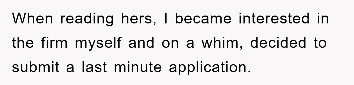 When reading hers, I became interested in the firm myself and on a whim, decided to submit a last minute application.