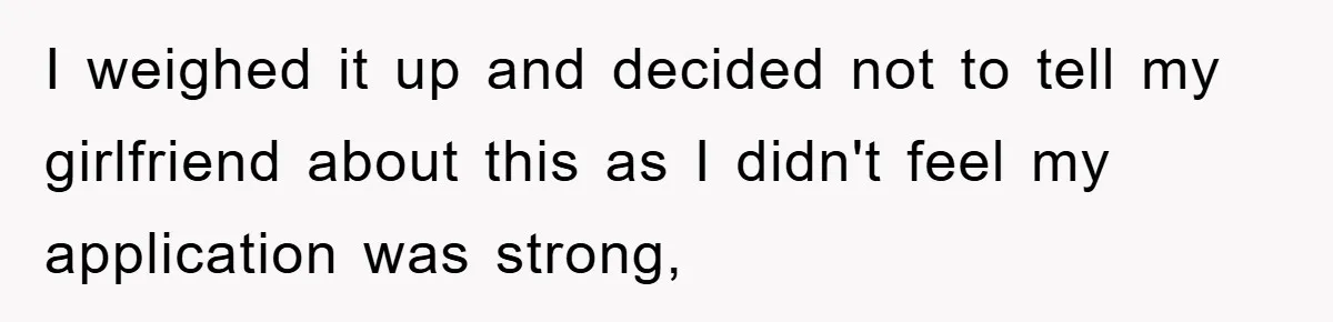 I weighed it up and decided not to tell my girlfriend about this as I didn't feel my application was strong,