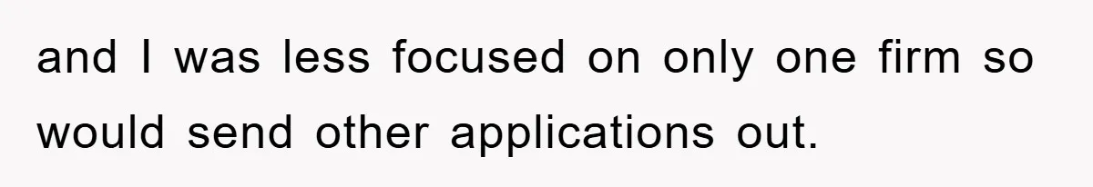 and I was less focused on only one firm so would send other applications out.