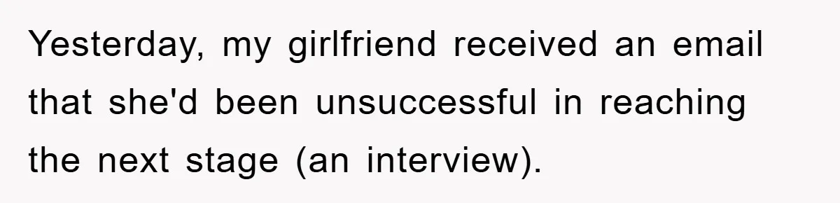 Yesterday, my girlfriend received an email that she'd been unsuccessful in reaching the next stage (an interview).