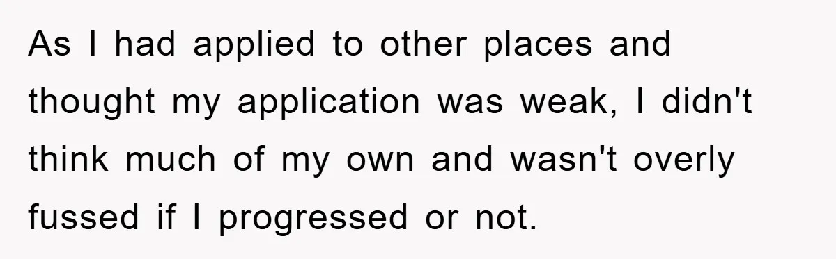 As I had applied to other places and thought my application was weak, I didn't think much of my own and wasn't overly fussed if I progressed or not.