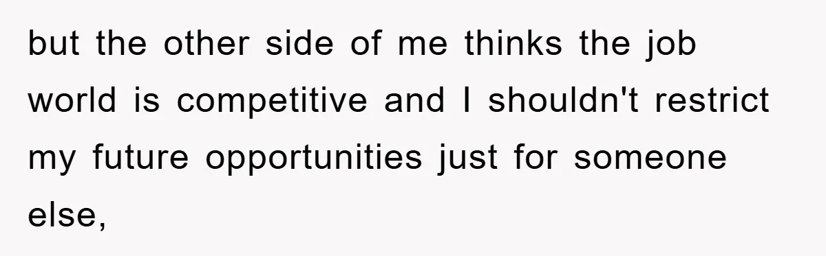 but the other side of me thinks the job world is competitive and I shouldn't restrict my future opportunities just for someone else,