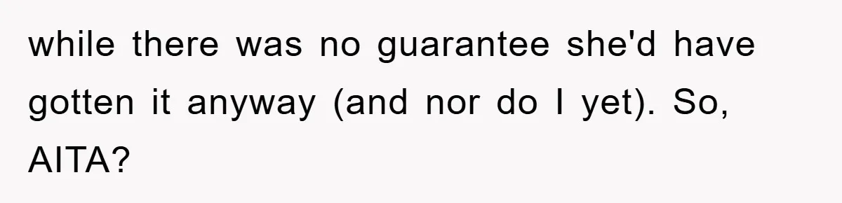 while there was no guarantee she'd have gotten it anyway (and nor do I yet). So, AITA?