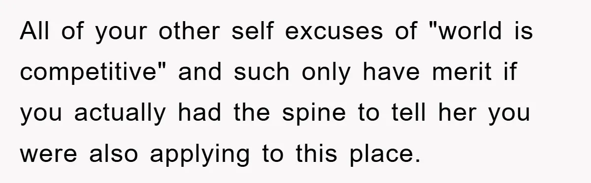 All of your other self excuses of "world is competitive" and such only have merit if you actually had the spine to tell her you were also applying to this...