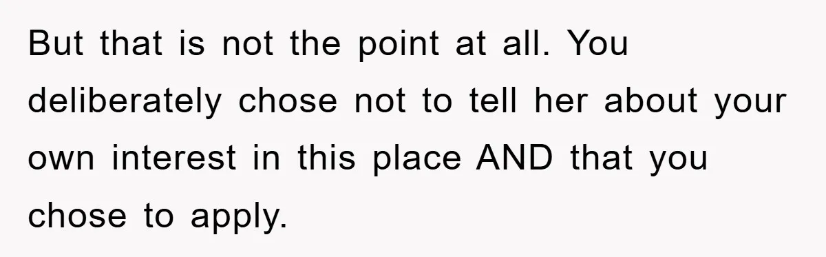 But that is not the point at all. You deliberately chose not to tell her about your own interest in this place AND that you chose to apply.