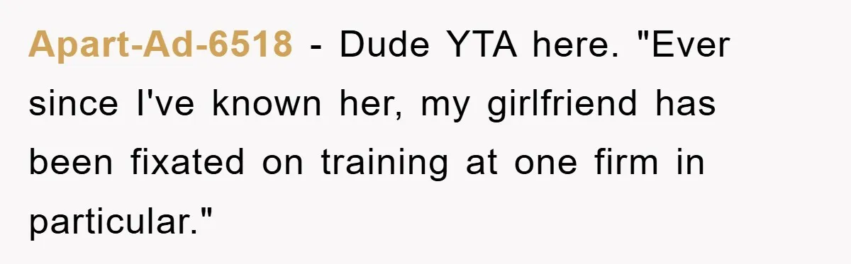 Apart-Ad-6518 − Dude YTA here. "Ever since I've known her, my girlfriend has been fixated on training at one firm in particular."