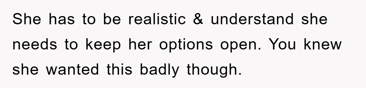 She has to be realistic & understand she needs to keep her options open. You knew she wanted this badly though.
