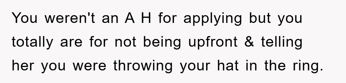 You weren't an A H for applying but you totally are for not being upfront & telling her you were throwing your hat in the ring.