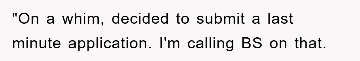 "On a whim, decided to submit a last minute application. I'm calling BS on that.