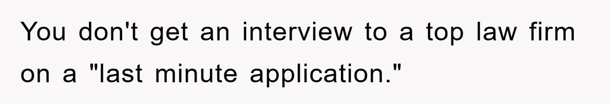 You don't get an interview to a top law firm on a "last minute application."