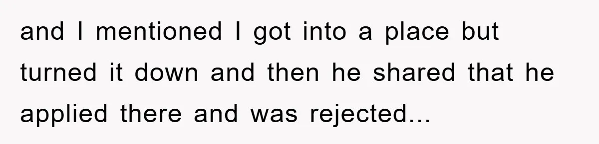 and I mentioned I got into a place but turned it down and then he shared that he applied there and was rejected...