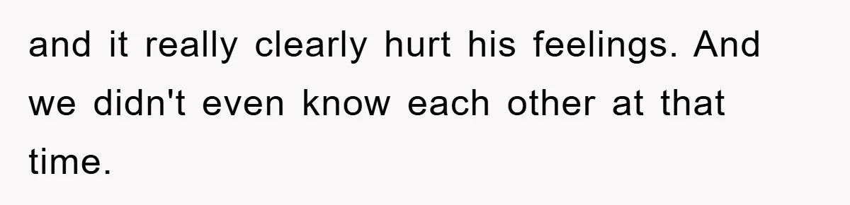 and it really clearly hurt his feelings. And we didn't even know each other at that time.
