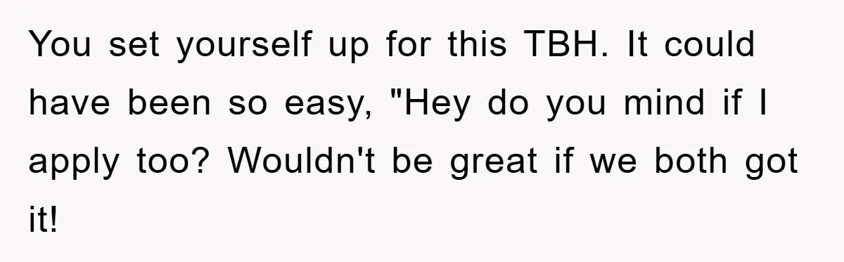 You set yourself up for this TBH. It could have been so easy, "Hey do you mind if I apply too? Wouldn't be great if we both got it!