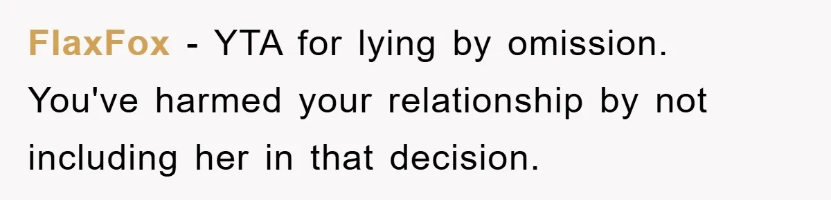 FlaxFox − YTA for lying by omission. You've harmed your relationship by not including her in that decision.