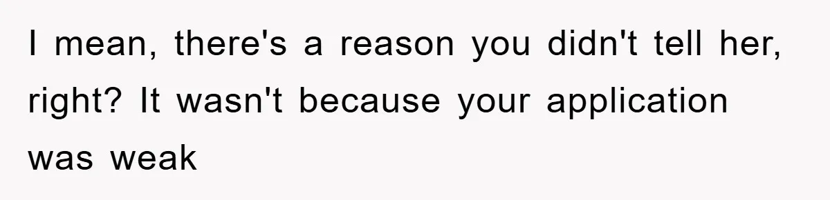 I mean, there's a reason you didn't tell her, right? It wasn't because your application was weak