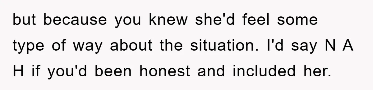 but because you knew she'd feel some type of way about the situation. I'd say N A H if you'd been honest and included her.