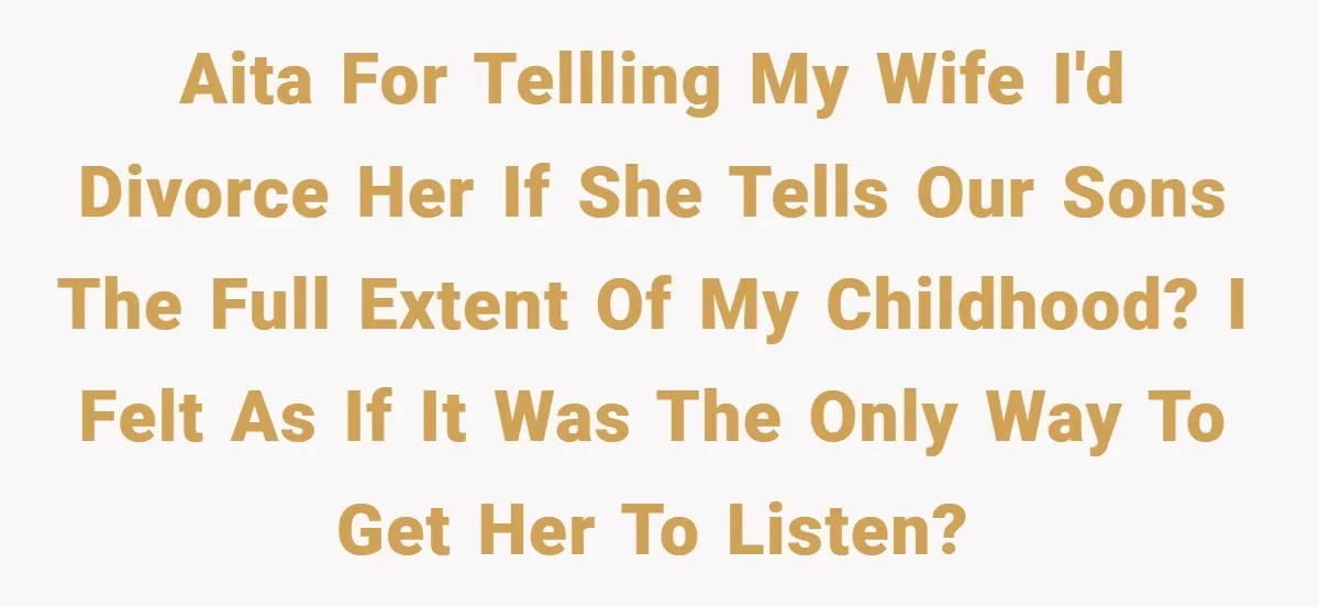 AITA for tellling my wife I'd divorce her If she tells our sons the full extent of my childhood? I felt as if it was the only way to get...