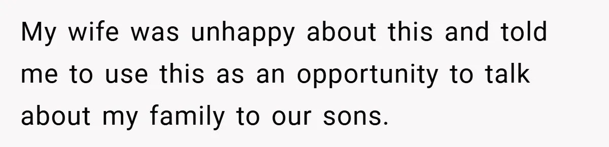 My wife was unhappy about this and told me to use this as an opportunity to talk about my family to our sons.