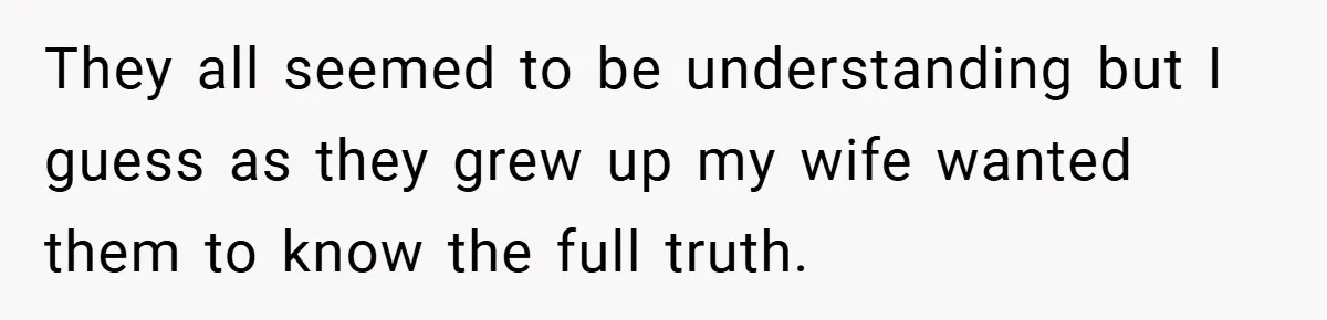 They all seemed to be understanding but I guess as they grew up my wife wanted them to know the full truth.
