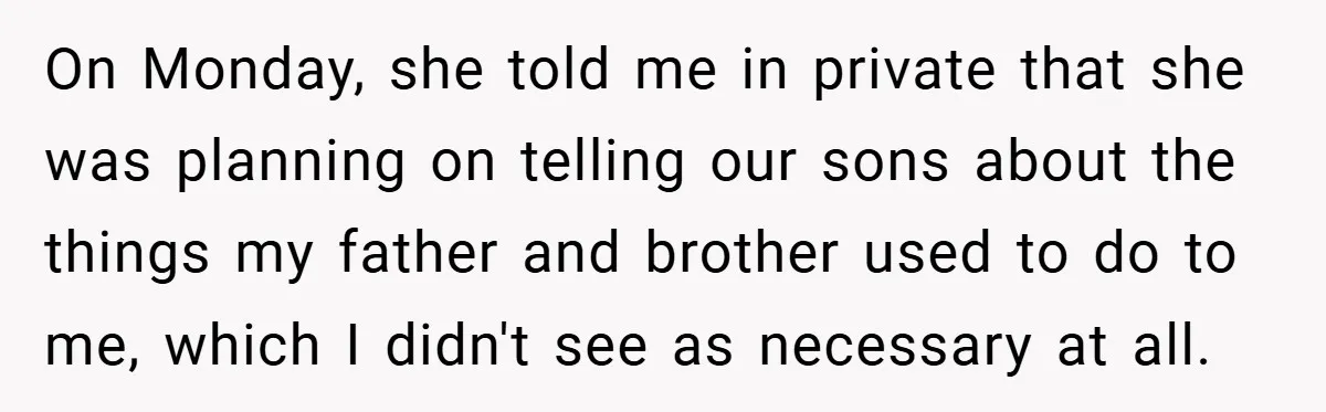 On Monday, she told me in private that she was planning on telling our sons about the things my father and brother used to do to me, which I didn't...