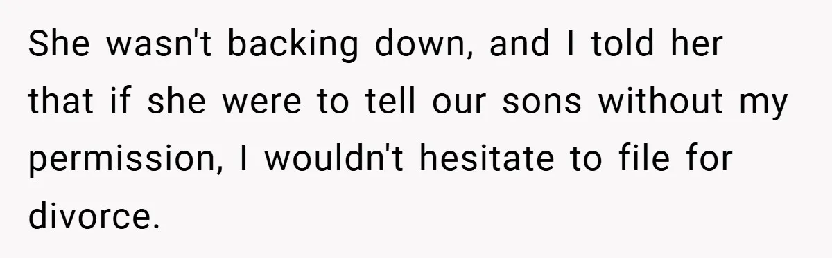 She wasn't backing down, and I told her that if she were to tell our sons without my permission, I wouldn't hesitate to file for divorce.