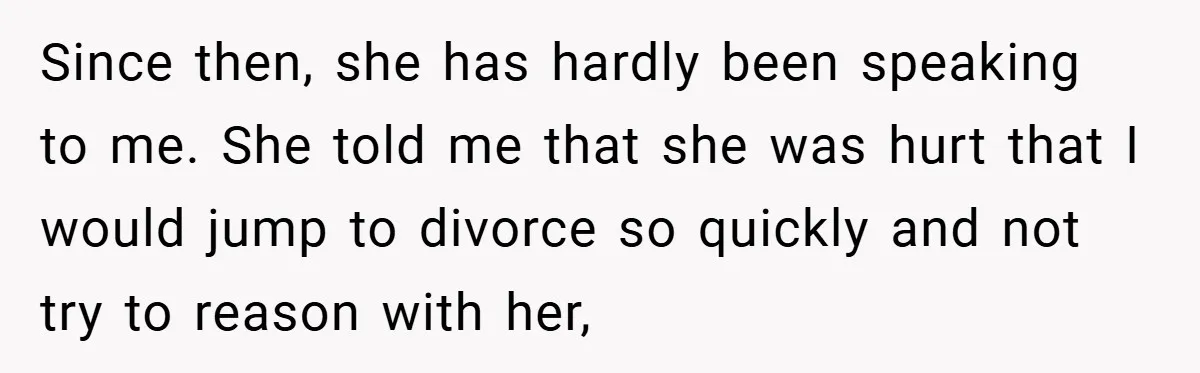 Since then, she has hardly been speaking to me. She told me that she was hurt that I would jump to divorce so quickly and not try to reason with...