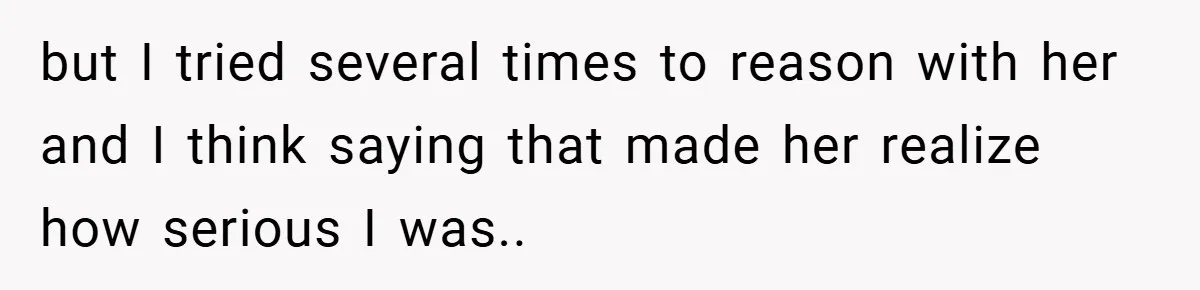 but I tried several times to reason with her and I think saying that made her realize how serious I was..