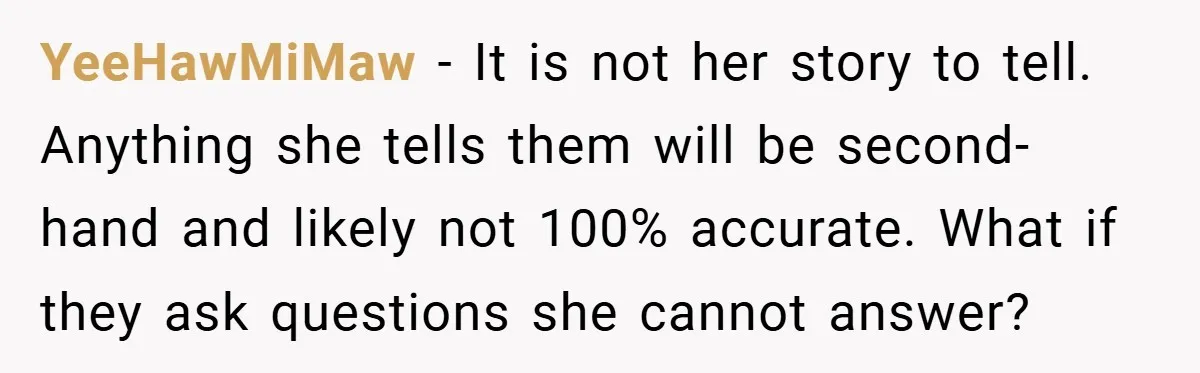 YeeHawMiMaw − It is not her story to tell. Anything she tells them will be second-hand and likely not 100% accurate. What if they ask questions she cannot answer?