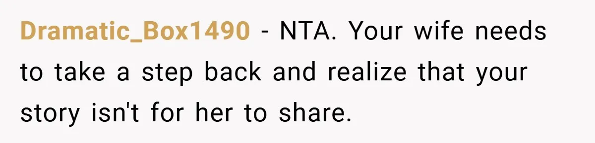 Dramatic_Box1490 − NTA. Your wife needs to take a step back and realize that your story isn't for her to share.