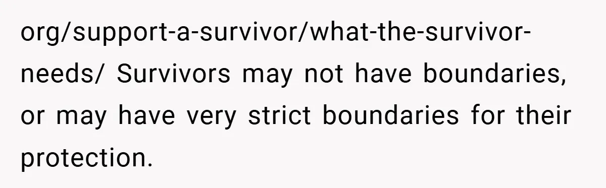 org/support-a-survivor/what-the-survivor-needs/ Survivors may not have boundaries, or may have very strict boundaries for their protection.