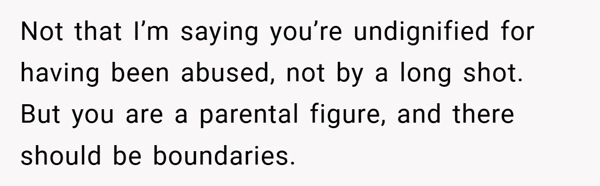 Not that I’m saying you’re undignified for having been abused, not by a long shot. But you are a parental figure, and there should be boundaries.