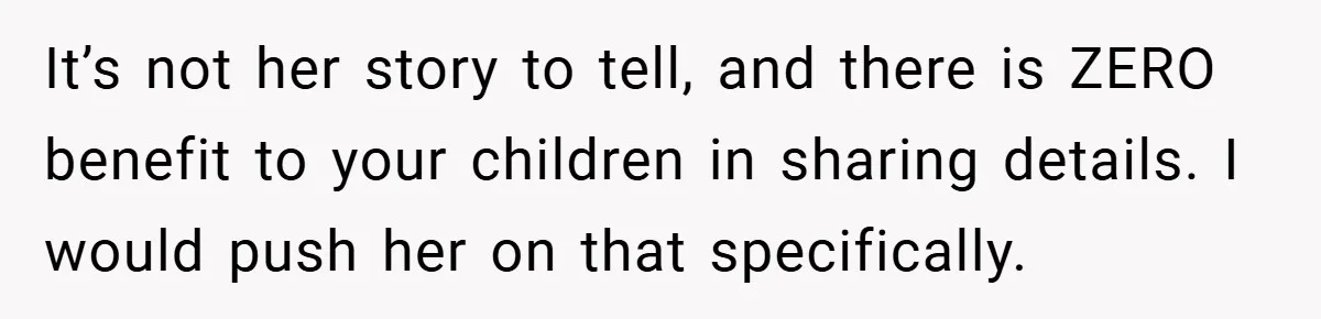It’s not her story to tell, and there is ZERO benefit to your children in sharing details. I would push her on that specifically.
