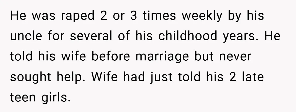 He was raped 2 or 3 times weekly by his uncle for several of his childhood years. He told his wife before marriage but never sought help. Wife had just...