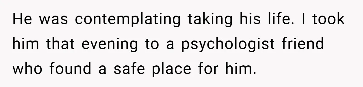 He was contemplating taking his life. I took him that evening to a psychologist friend who found a safe place for him.