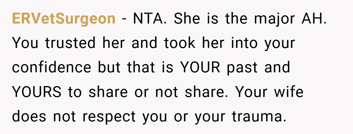 ERVetSurgeon − NTA. She is the major AH. You trusted her and took her into your confidence but that is YOUR past and YOURS to share or not share. Your...
