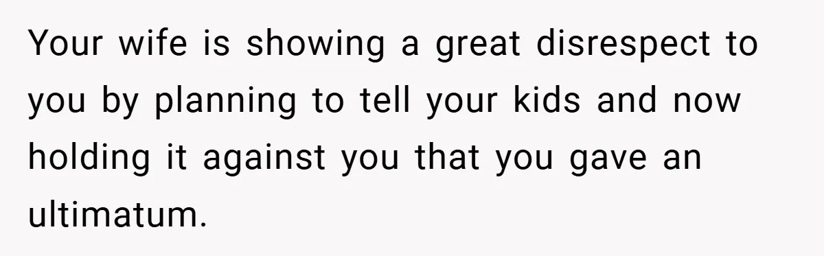Your wife is showing a great disrespect to you by planning to tell your kids and now holding it against you that you gave an ultimatum.