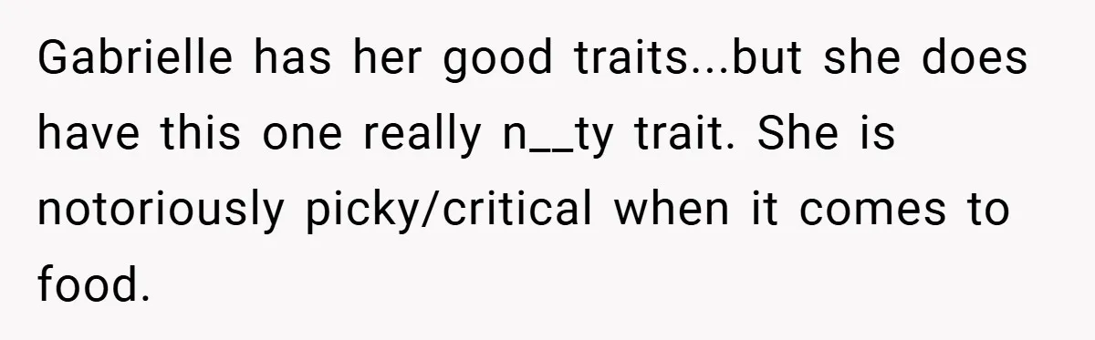 Gabrielle has her good traits...but she does have this one really n__ty trait. She is notoriously picky/critical when it comes to food.