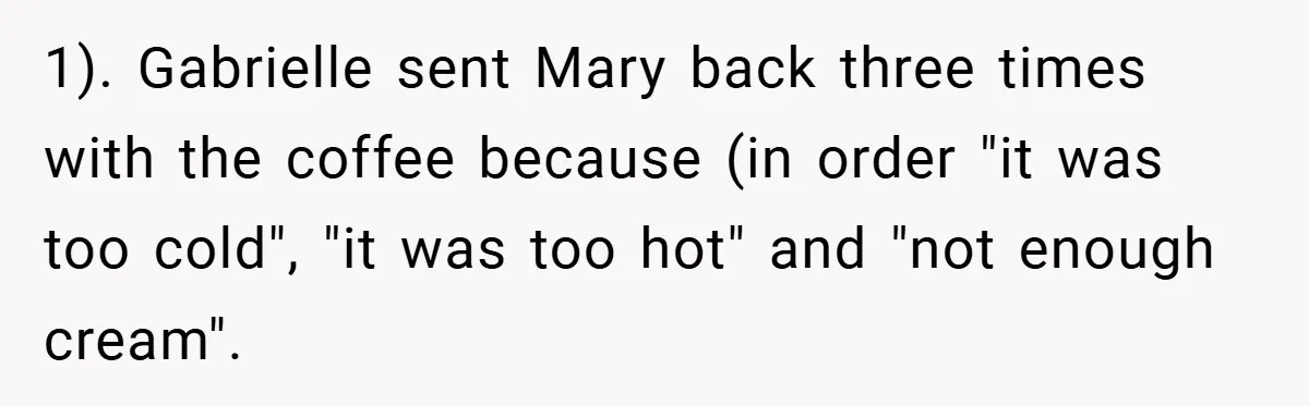 1). Gabrielle sent Mary back three times with the coffee because (in order "it was too cold", "it was too hot" and "not enough cream".