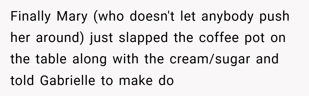 Finally Mary (who doesn't let anybody push her around) just slapped the coffee pot on the table along with the cream/sugar and told Gabrielle to make do