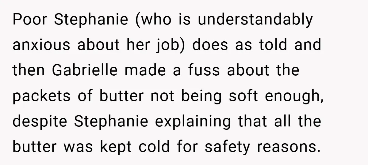 Poor Stephanie (who is understandably anxious about her job) does as told and then Gabrielle made a fuss about the packets of butter not being soft enough, despite Stephanie explaining...