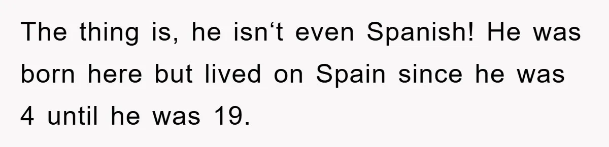 Pregnant Mom Says No To Baby Spanish Lessons Because Dad's Not 'Real' Spanish The thing is, he isn‘t even Spanish! He was born here but lived on Spain since he was 4 until he was 19.