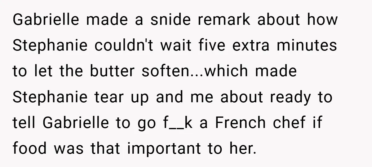 Gabrielle made a snide remark about how Stephanie couldn't wait five extra minutes to let the butter soften...which made Stephanie tear up and me about ready to tell Gabrielle to...