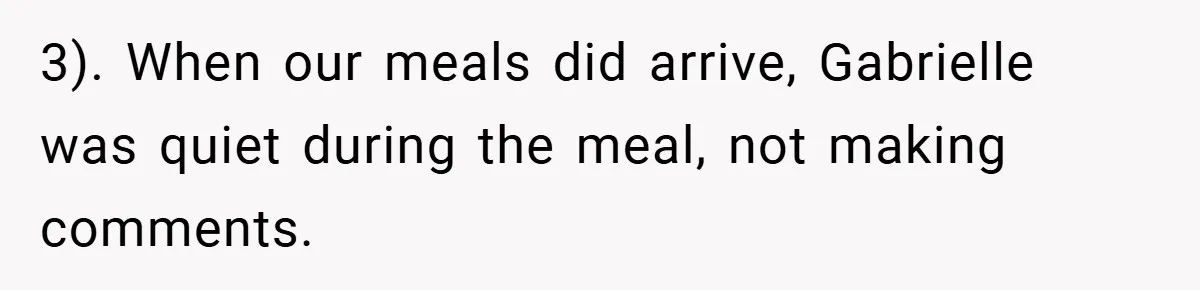3). When our meals did arrive, Gabrielle was quiet during the meal, not making comments.